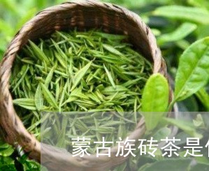 蒙古族砖茶是什么茶/2023041536150