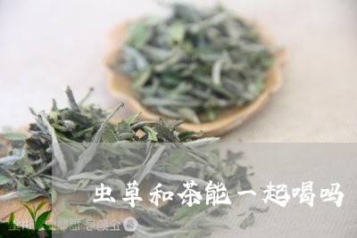 虫草和茶能一起喝吗/2023031843905