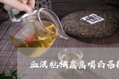 血液粘稠度高喝白茶行吗/2023032894915