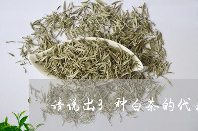 请说出3种白茶的代表茶品/2023033088615