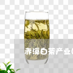 赤溪白茶产业园最新消息/2023032973736