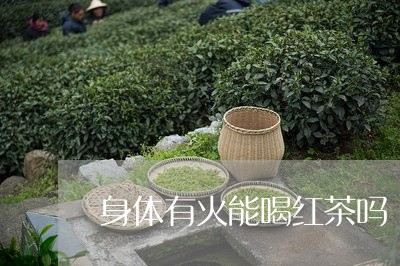 身体有火能喝红茶吗/2023031949585