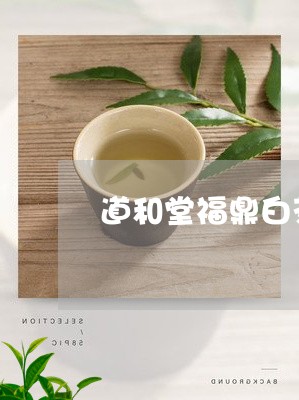 道和堂福鼎白茶多少一斤/2023033080492