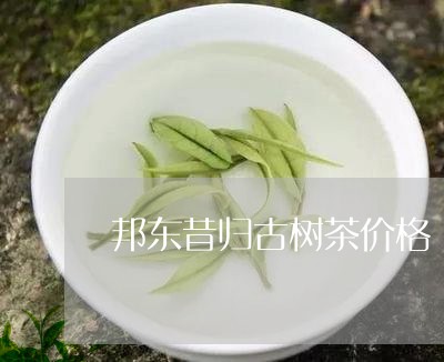 邦东昔归古树茶价格/2023032243738