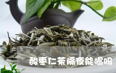 酸枣仁茶隔夜能喝吗/2023041476341