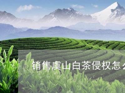 销售虞山白茶侵权怎么办/2023032915837