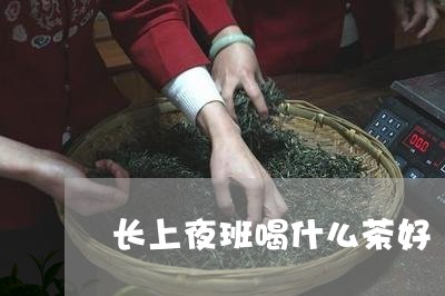 长上夜班喝什么茶好/2023041581937