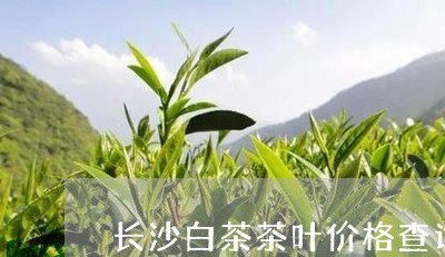 长沙白茶茶叶价格查询表/2023032988372