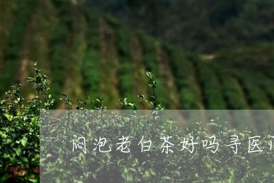 闷泡老白茶好吗寻医问药/2023032985271