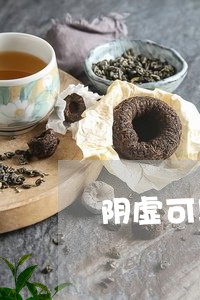 阴虚可以喝什么茶吗/2023031924838