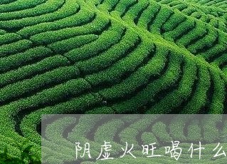 阴虚火旺喝什么茶好/2023041546162