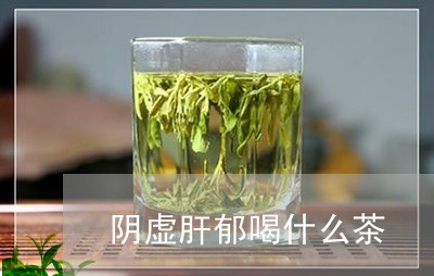 阴虚肝郁喝什么茶/2023032337369