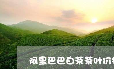 阿里巴巴白茶茶叶价格表/2023032953725