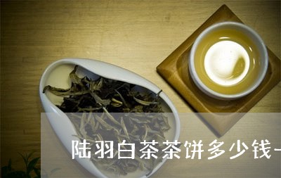 陆羽白茶茶饼多少钱一个/2023032945937