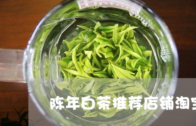 陈年白茶推荐店铺淘宝卖/2023032924817