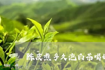 陈皮煮多久泡白茶喝好呢/2023033045159