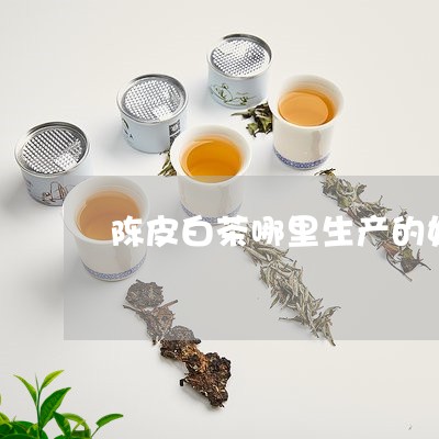 陈皮白茶哪里生产的好喝/2023032907462