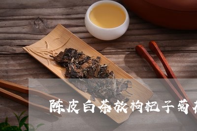 陈皮白茶放枸杞子菊花茶/2023032954069