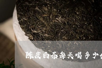 陈皮白茶每天喝多少合适/2023032972816