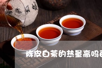 陈皮白茶的热量高吗百科/2023032970916