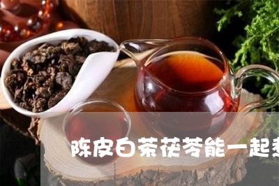 陈皮白茶茯苓能一起煮吗/2023032914956