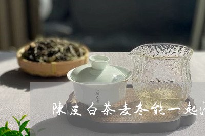 陈皮白茶麦冬能一起沏吗/2023032993137