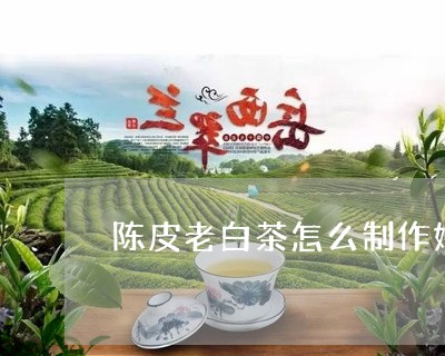 陈皮老白茶怎么制作好喝/2023032949838