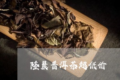 隆晨普洱茶超低价/2023033059582