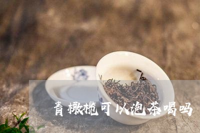 青橄榄可以泡茶喝吗/2023032098180