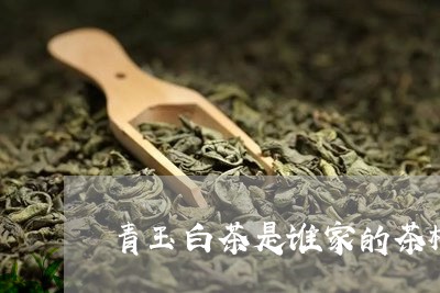 青玉白茶是谁家的茶树种/2023032936372