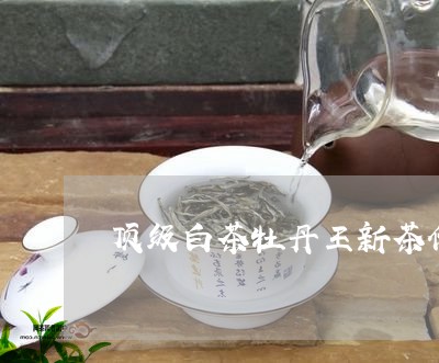 顶级白茶牡丹王新茶价格/2023032939614