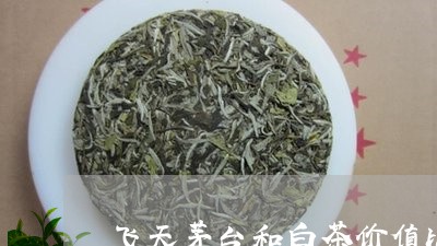 飞天茅台和白茶价值比较/2023033032695