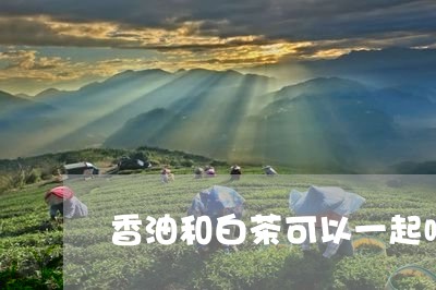 香油和白茶可以一起喝吗/2023033005948