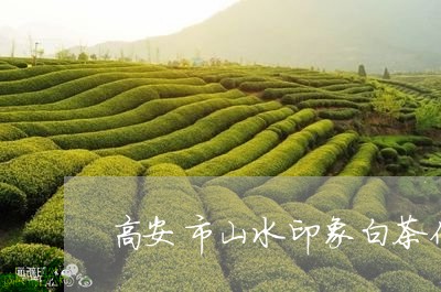 高安市山水印象白茶价格/2023033027169