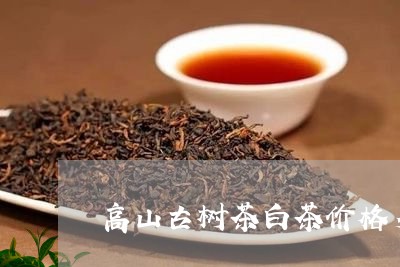 高山古树茶白茶价格多少/2023033038485