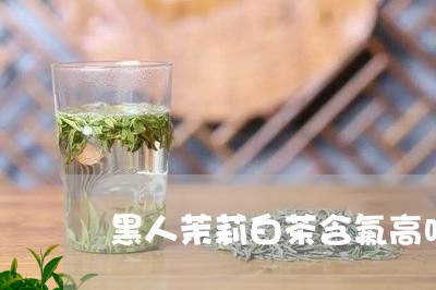 黑人茉莉白茶含氟高吗吗/2023033004360