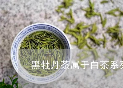 黑牡丹茶属于白茶系列么/2023033002916