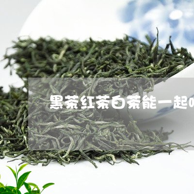 黑茶红茶白茶能一起喝吗/2023033055140