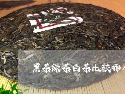 黑茶绿茶白茶比较哪个好/2023033016169