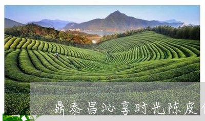 鼎泰昌沁享时光陈皮白茶/2023033071586