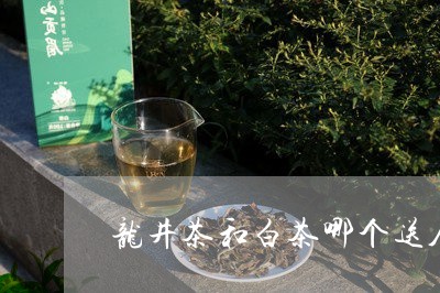 龙井茶和白茶哪个送人好/2023033066368