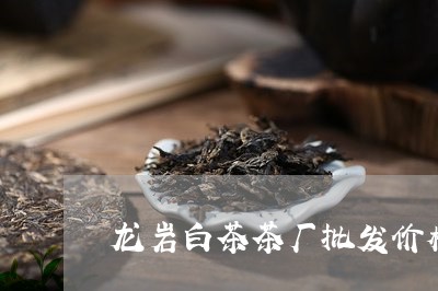 龙岩白茶茶厂批发价格表/2023033097149