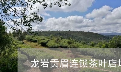 龙岩贡眉连锁茶叶店地址/2023033016182