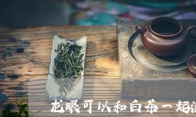 龙眼可以和白茶一起泡吗/2023033044836