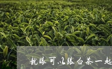 龙眼可以跟白茶一起泡吗/2023033019169