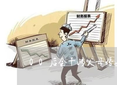 00后会干涉父母婚姻吗/2023081407959