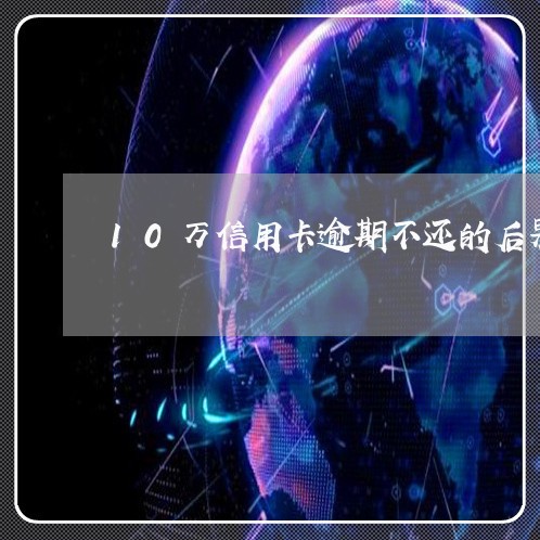 10万信用卡逾期不还的后果/2023121818473