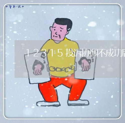 12315投诉协调不成功后/2023040129261