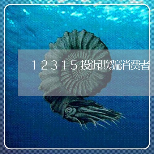 12315投诉欺骗消费者/2023021751694