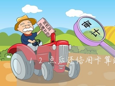 12点后还信用卡算逾期吗/2023071426148